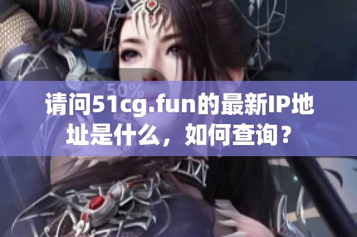 请问51cg.fun的最新IP地址是什么，如何查询？