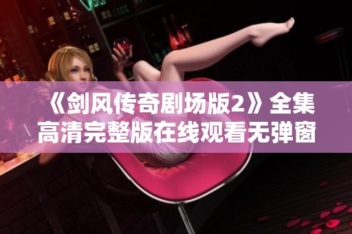 《剑风传奇剧场版2》全集高清完整版在线观看无弹窗解锁新篇章