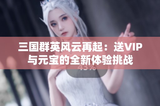三国群英风云再起：送VIP与元宝的全新体验挑战