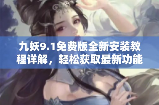九妖9.1免费版全新安装教程详解，轻松获取最新功能