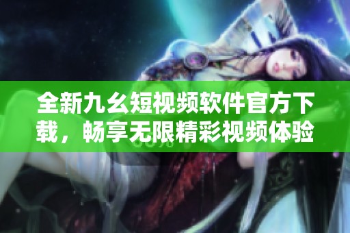 全新九幺短视频软件官方下载，畅享无限精彩视频体验！