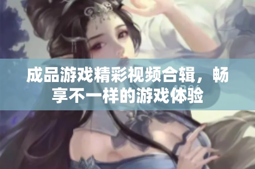 成品游戏精彩视频合辑，畅享不一样的游戏体验