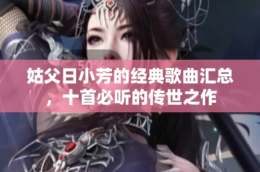 姑父日小芳的经典歌曲汇总，十首必听的传世之作