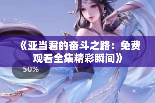 《亚当君的奋斗之路：免费观看全集精彩瞬间》