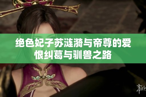 绝色妃子苏涟漪与帝尊的爱恨纠葛与驯兽之路