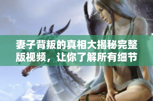妻子背叛的真相大揭秘完整版视频，让你了解所有细节