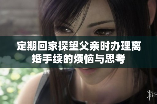 定期回家探望父亲时办理离婚手续的烦恼与思考