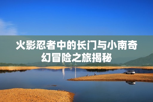火影忍者中的长门与小南奇幻冒险之旅揭秘