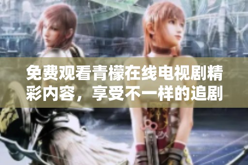 免费观看青檬在线电视剧精彩内容，享受不一样的追剧体验