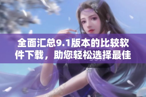 全面汇总9.1版本的比较软件下载，助您轻松选择最佳工具