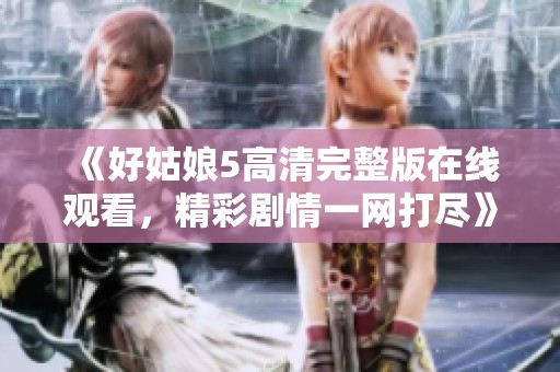 《好姑娘5高清完整版在线观看，精彩剧情一网打尽》