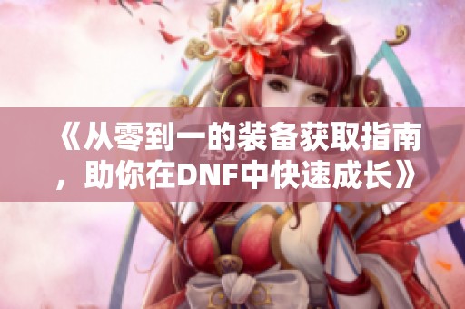 《从零到一的装备获取指南，助你在DNF中快速成长》