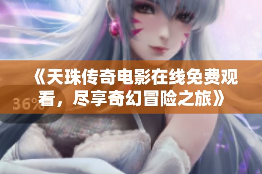 《天珠传奇电影在线免费观看，尽享奇幻冒险之旅》
