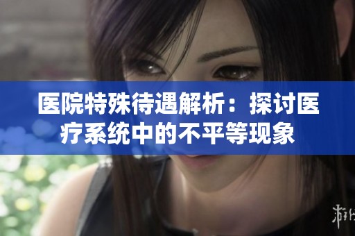 医院特殊待遇解析：探讨医疗系统中的不平等现象