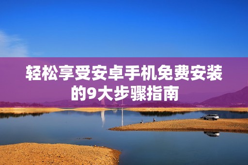 轻松享受安卓手机免费安装的9大步骤指南