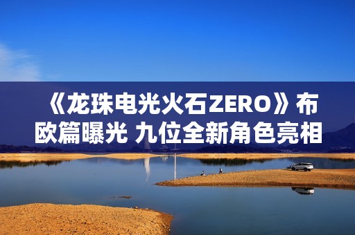 《龙珠电光火石ZERO》布欧篇曝光 九位全新角色亮相揭秘