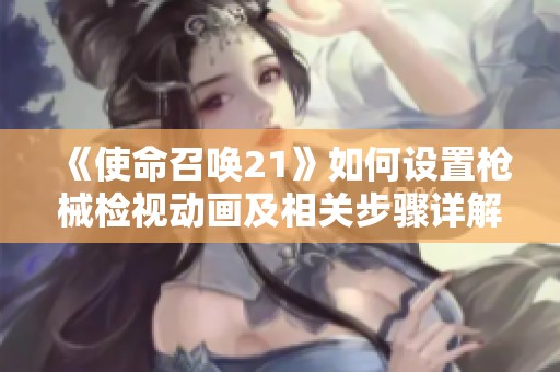 《使命召唤21》如何设置枪械检视动画及相关步骤详解