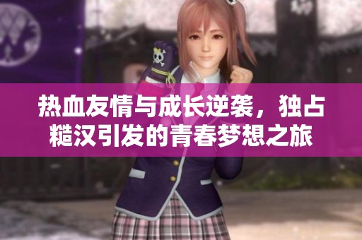 热血友情与成长逆袭，独占糙汉引发的青春梦想之旅