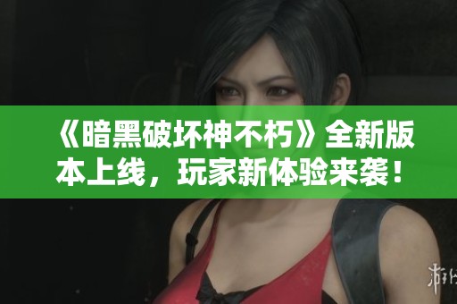 《暗黑破坏神不朽》全新版本上线，玩家新体验来袭！
