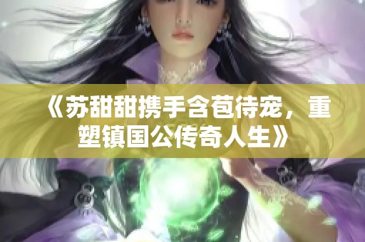 《苏甜甜携手含苞待宠，重塑镇国公传奇人生》