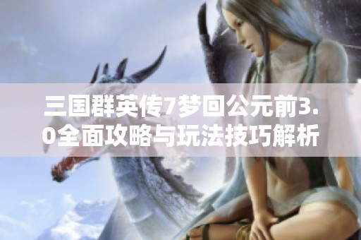 三国群英传7梦回公元前3.0全面攻略与玩法技巧解析