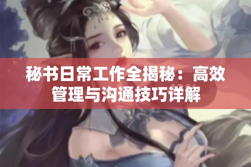 秘书日常工作全揭秘：高效管理与沟通技巧详解