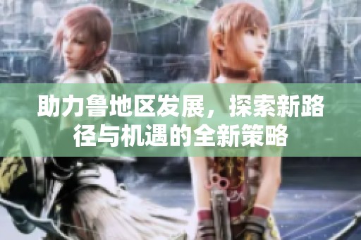 助力鲁地区发展，探索新路径与机遇的全新策略
