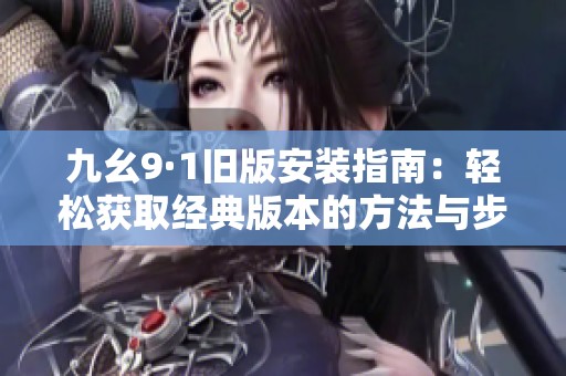 九幺9·1旧版安装指南：轻松获取经典版本的方法与步骤