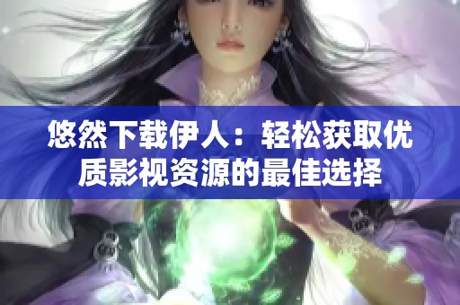 悠然下载伊人：轻松获取优质影视资源的最佳选择