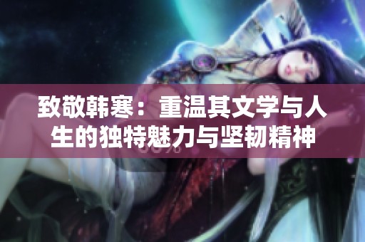 致敬韩寒：重温其文学与人生的独特魅力与坚韧精神