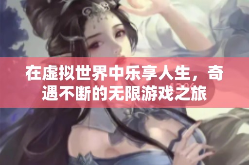 在虚拟世界中乐享人生，奇遇不断的无限游戏之旅