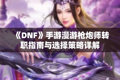 《DNF》手游漫游枪炮师转职指南与选择策略详解