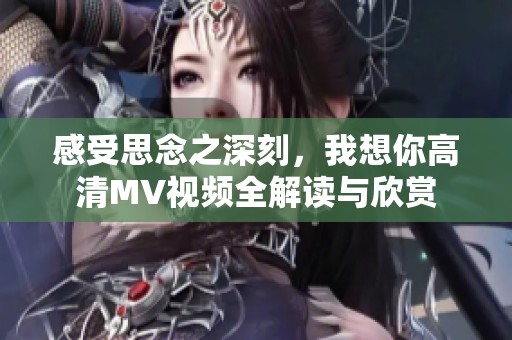 感受思念之深刻，我想你高清MV视频全解读与欣赏