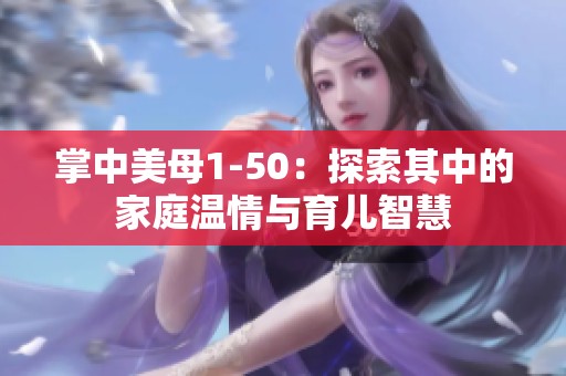 掌中美母1-50：探索其中的家庭温情与育儿智慧