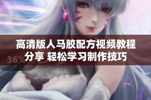 高清版人马胶配方视频教程分享 轻松学习制作技巧