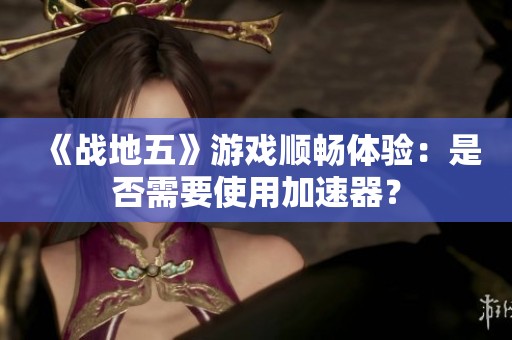 《战地五》游戏顺畅体验：是否需要使用加速器？