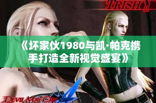 《坏家伙1980与凯·帕克携手打造全新视觉盛宴》