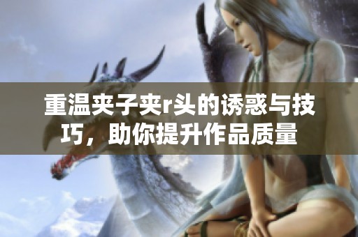 重温夹子夹r头的诱惑与技巧，助你提升作品质量