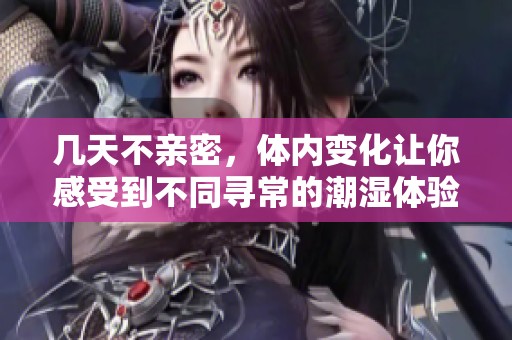 几天不亲密，体内变化让你感受到不同寻常的潮湿体验