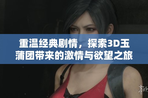 重温经典剧情，探索3D玉蒲团带来的激情与欲望之旅