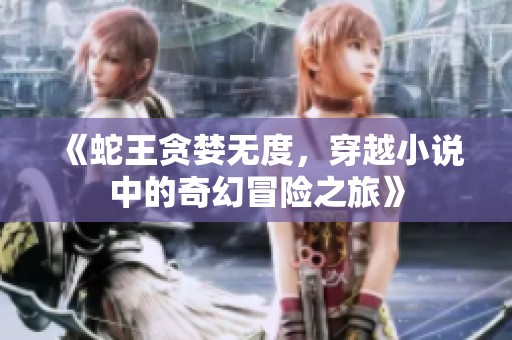 《蛇王贪婪无度，穿越小说中的奇幻冒险之旅》
