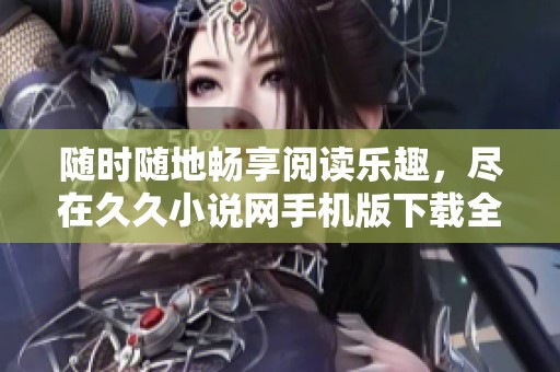 随时随地畅享阅读乐趣，尽在久久小说网手机版下载全文免费版