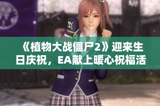 《植物大战僵尸2》迎来生日庆祝，EA献上暖心祝福活动