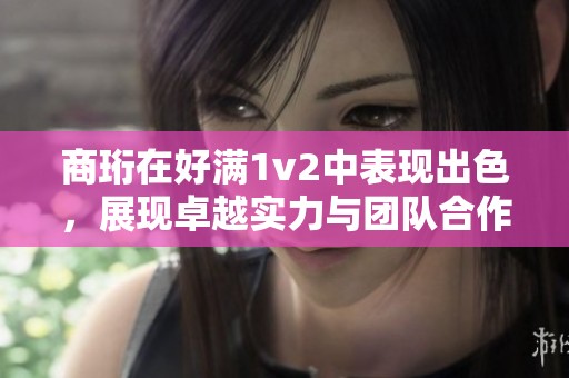 商珩在好满1v2中表现出色，展现卓越实力与团队合作