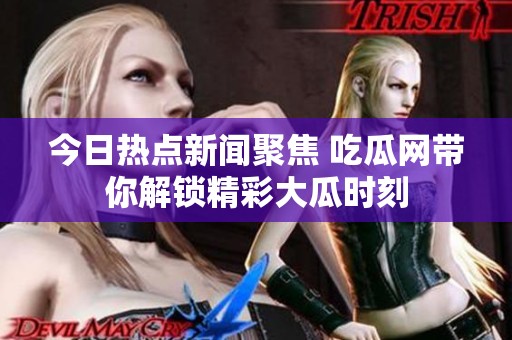 今日热点新闻聚焦 吃瓜网带你解锁精彩大瓜时刻