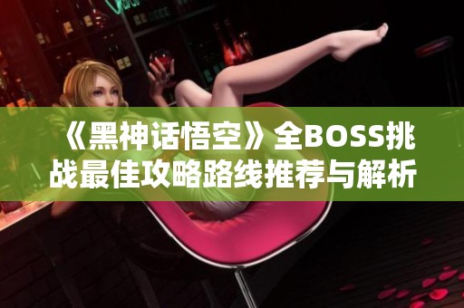 《黑神话悟空》全BOSS挑战最佳攻略路线推荐与解析