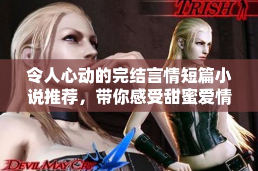 令人心动的完结言情短篇小说推荐，带你感受甜蜜爱情故事