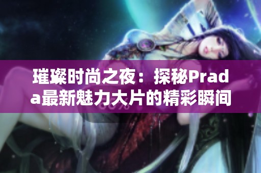 璀璨时尚之夜：探秘Prada最新魅力大片的精彩瞬间