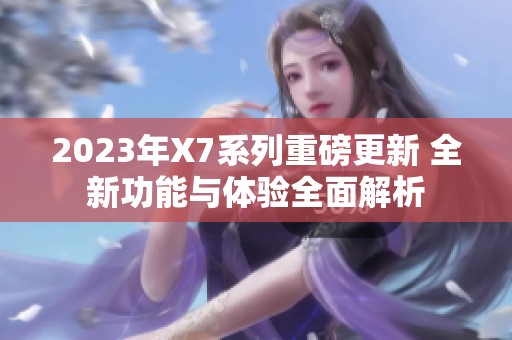 2023年X7系列重磅更新 全新功能与体验全面解析