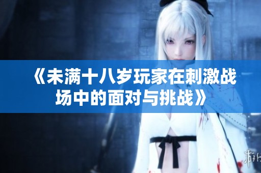 《未满十八岁玩家在刺激战场中的面对与挑战》
